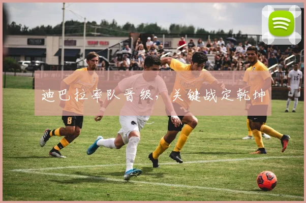 迪巴拉率队晋级，关键战定乾坤