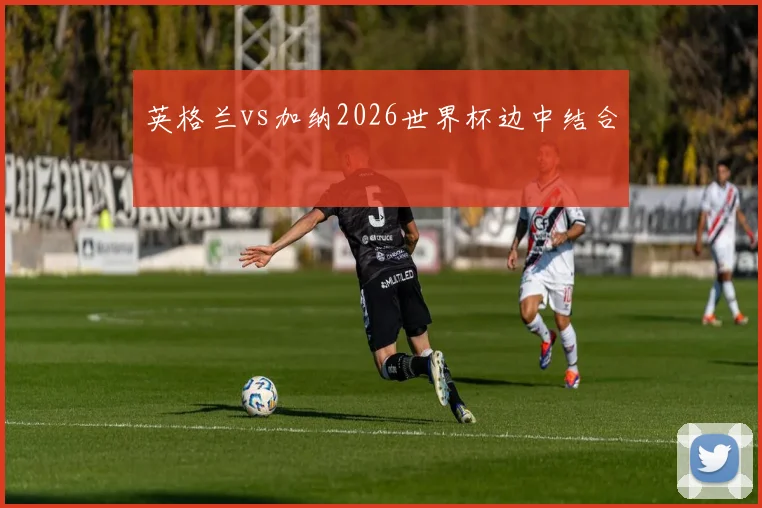 英格兰vs加纳2026世界杯边中结合