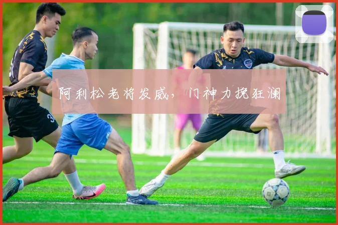 阿利松老将发威，门神力挽狂澜