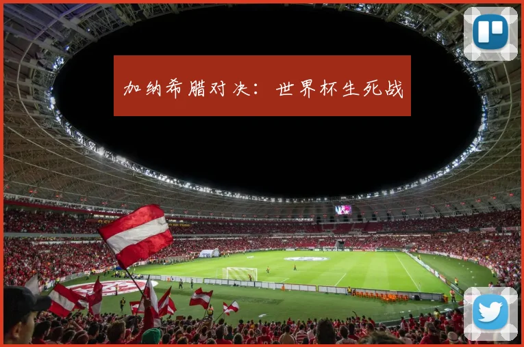 加纳希腊对决：世界杯生死战