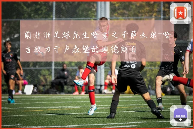 前非洲足球先生哈吉之子萨米尔-哈吉效力于卢森堡的迪德朗日