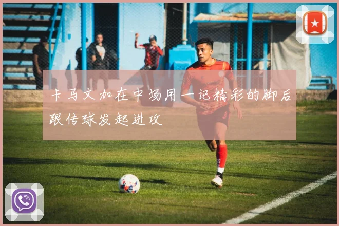 卡马文加在中场用一记精彩的脚后跟传球发起进攻