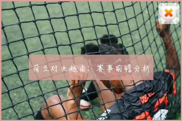 荷兰对决越南：赛事前瞻分析