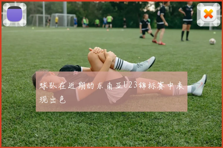 球队在近期的东南亚U23锦标赛中表现出色