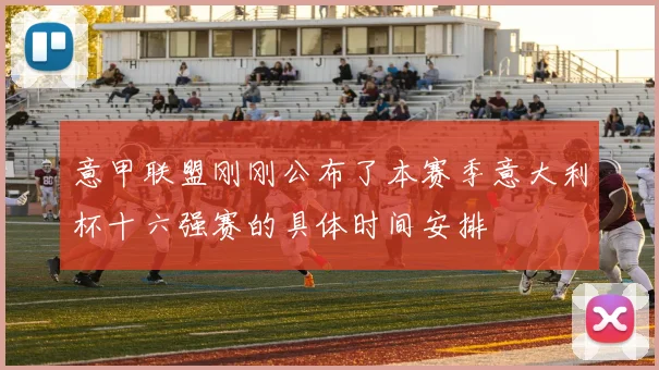 意甲联盟刚刚公布了本赛季意大利杯十六强赛的具体时间安排