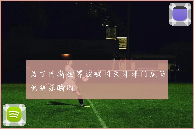 马丁内斯世界波破门天津津门虎马竞绝杀瞬间