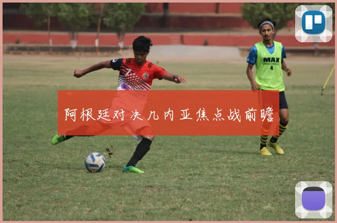阿根廷对决几内亚焦点战前瞻