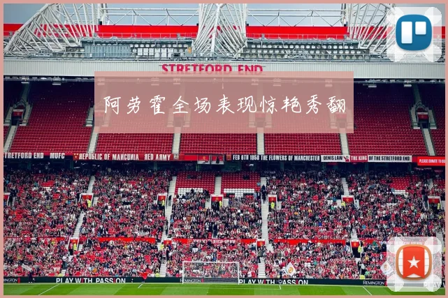 阿劳霍全场表现惊艳秀翻