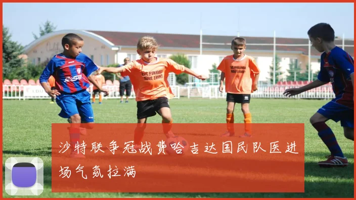 沙特联争冠战费哈吉达国民队医进场气氛拉满