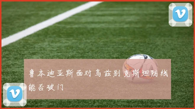 鲁本迪亚斯面对乌兹别克斯坦防线能否破门