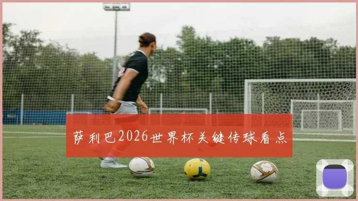 萨利巴2026世界杯关键传球看点