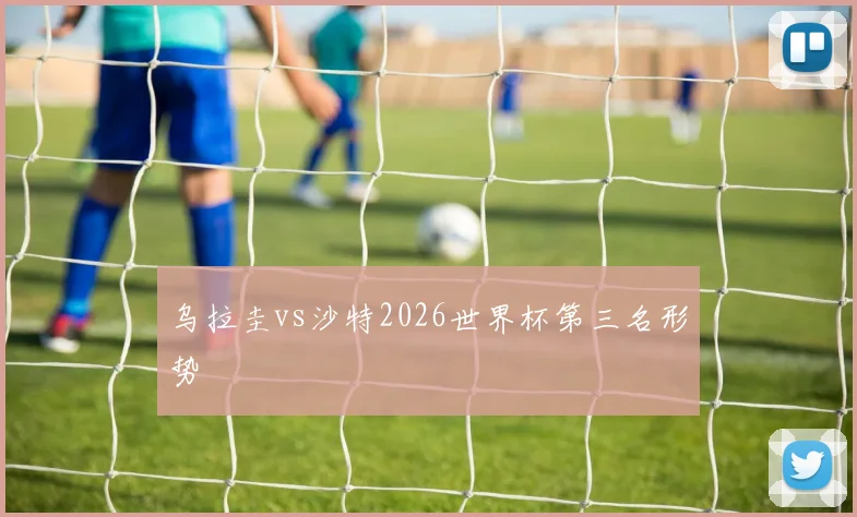 乌拉圭vs沙特2026世界杯第三名形势