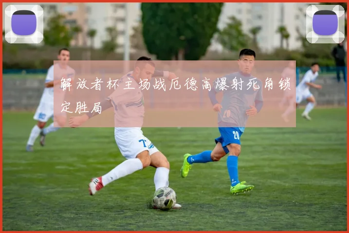 解放者杯主场战厄德高爆射死角锁定胜局