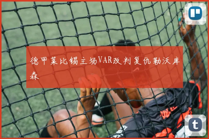 德甲莱比锡主场VAR改判复仇勒沃库森