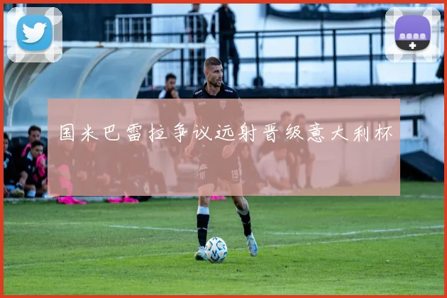 国米巴雷拉争议远射晋级意大利杯