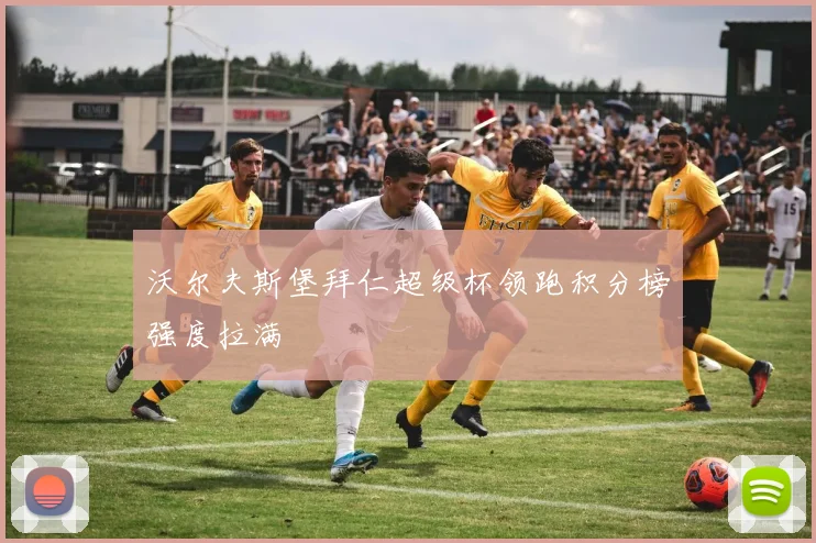 沃尔夫斯堡拜仁超级杯领跑积分榜强度拉满