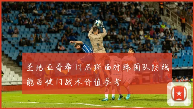 圣地亚哥希门尼斯面对韩国队防线能否破门战术价值参考