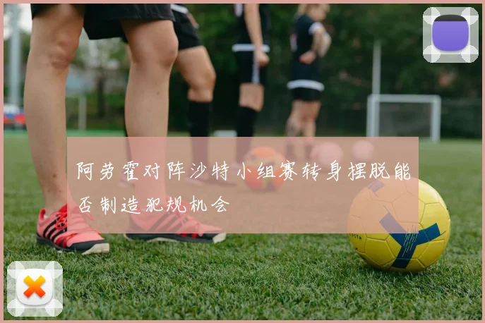 阿劳霍对阵沙特小组赛转身摆脱能否制造犯规机会