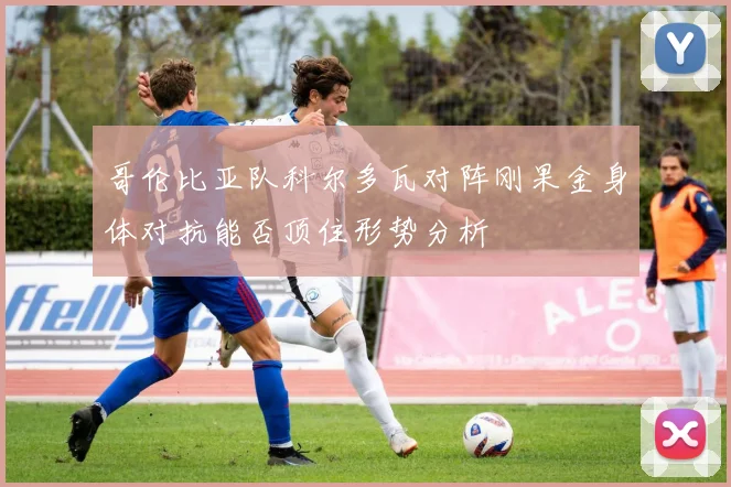 哥伦比亚队科尔多瓦对阵刚果金身体对抗能否顶住形势分析