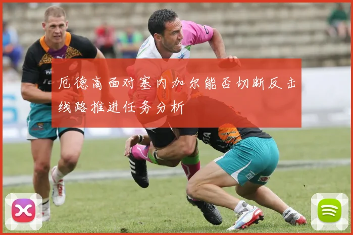 厄德高面对塞内加尔能否切断反击线路推进任务分析
