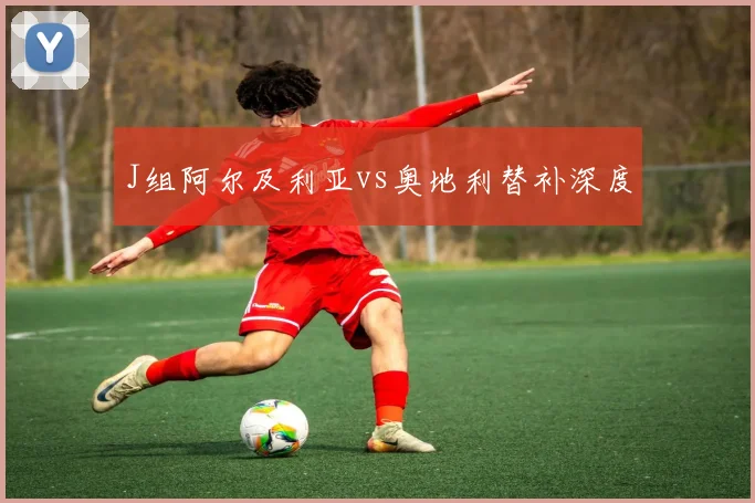 J组阿尔及利亚vs奥地利替补深度