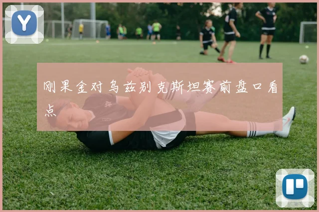 刚果金对乌兹别克斯坦赛前盘口看点
