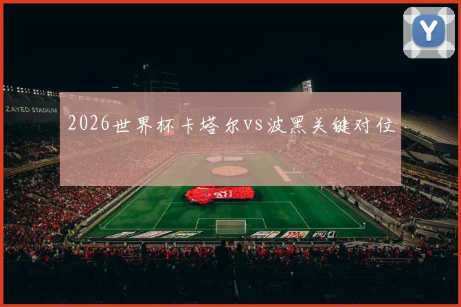 2026世界杯卡塔尔vs波黑关键对位