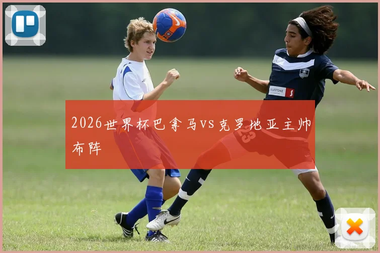 2026世界杯巴拿马vs克罗地亚主帅布阵
