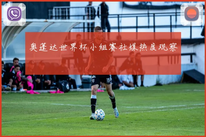 奥蓬达世界杯小组赛社媒热度观察