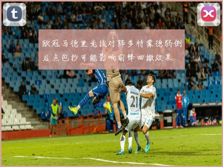 欧冠马德里竞技对阵多特蒙德弱侧后点包抄可能影响前锋回撤效果
