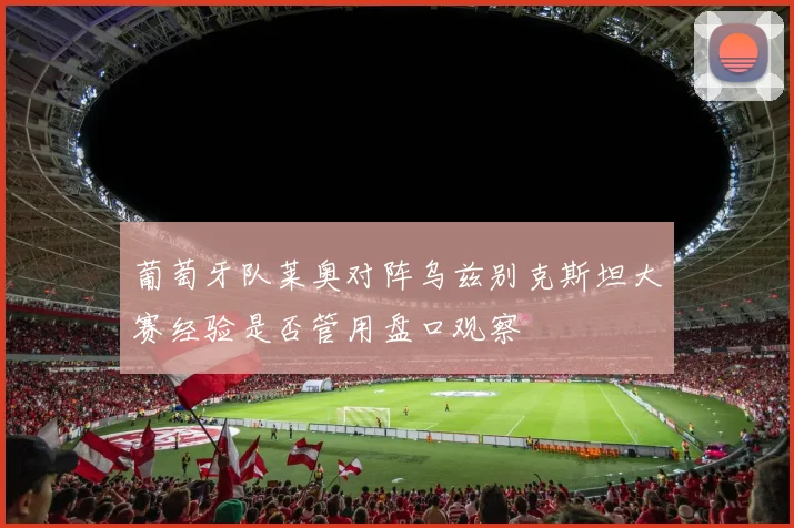 葡萄牙队莱奥对阵乌兹别克斯坦大赛经验是否管用盘口观察