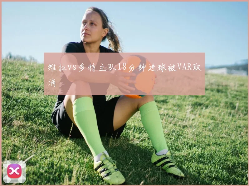 维拉vs多特主队18分钟进球被VAR取消