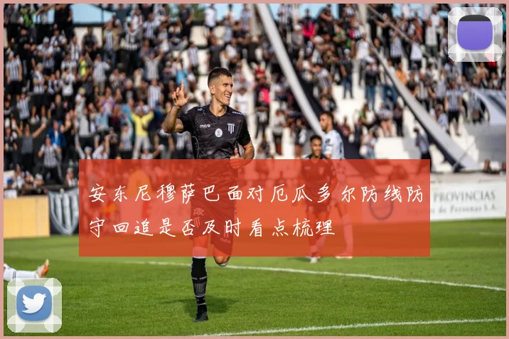 安东尼穆萨巴面对厄瓜多尔防线防守回追是否及时看点梳理