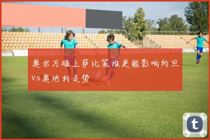 奥尔万碰上萨比策谁更能影响约旦vs奥地利走势