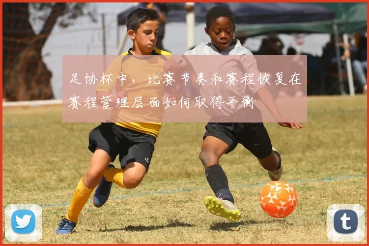 足协杯中，比赛节奏和赛程恢复在赛程管理层面如何取得平衡