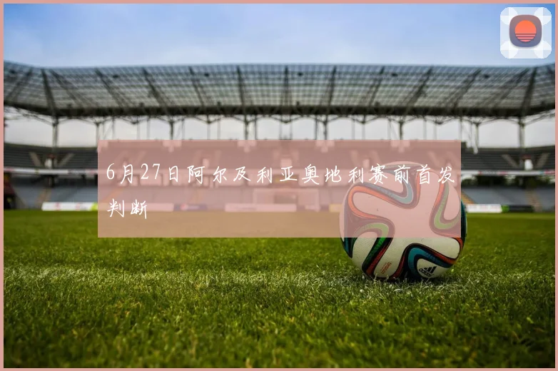 6月27日阿尔及利亚奥地利赛前首发判断