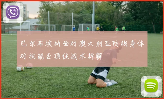 巴尔布埃纳面对澳大利亚防线身体对抗能否顶住战术拆解
