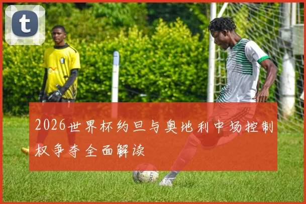 2026世界杯约旦与奥地利中场控制权争夺全面解读