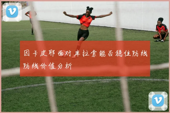 因卡皮耶面对库拉索能否稳住防线防线价值分析