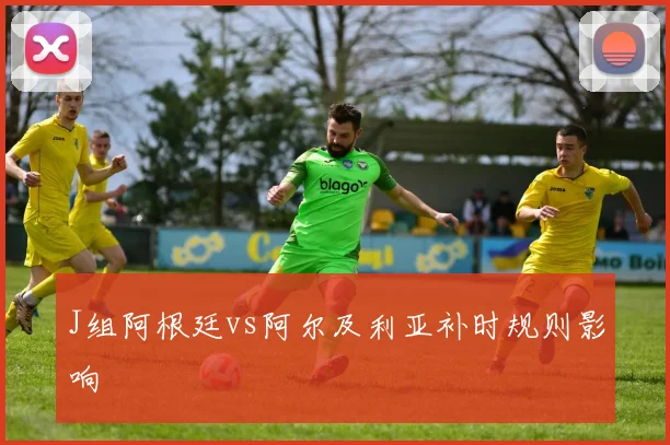 J组阿根廷vs阿尔及利亚补时规则影响