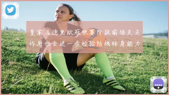 皇家马德里欧冠联赛阶段前场支点作用也会进一步检验防线转身能力