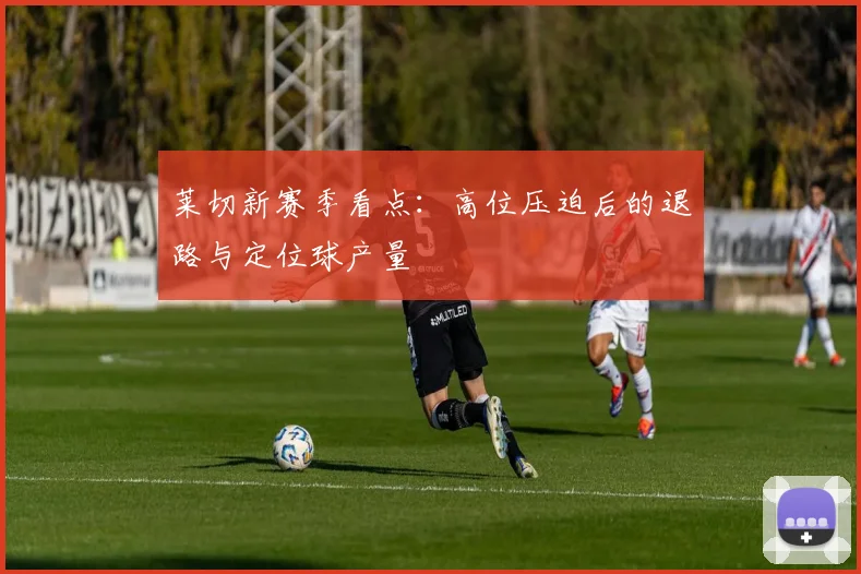 莱切新赛季看点：高位压迫后的退路与定位球产量