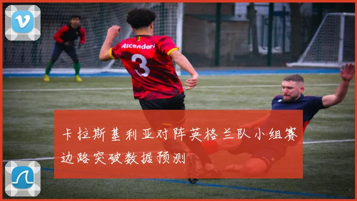 卡拉斯基利亚对阵英格兰队小组赛边路突破数据预测