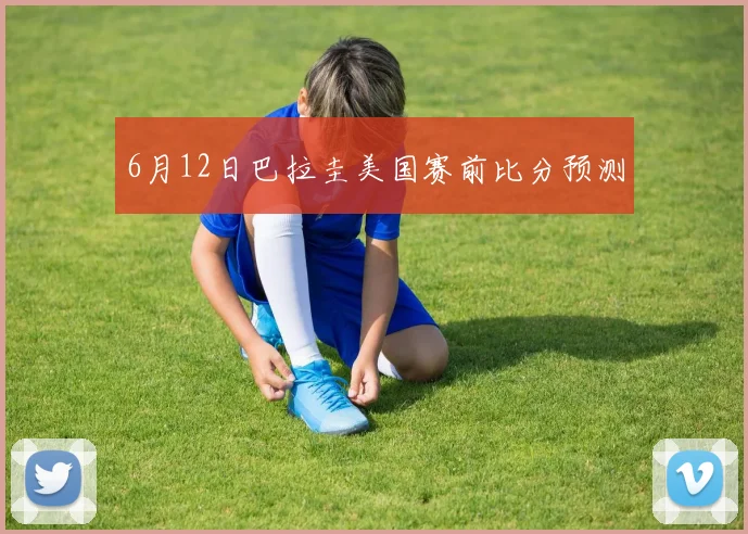 6月12日巴拉圭美国赛前比分预测