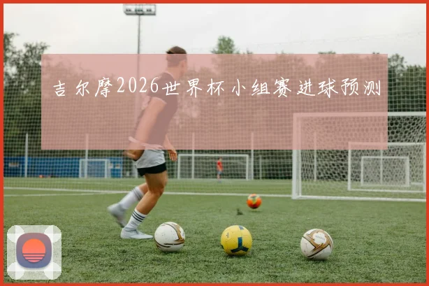 吉尔摩2026世界杯小组赛进球预测
