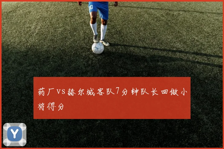 药厂vs赫尔城客队7分钟队长回做小将得分