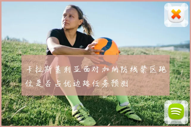 卡拉斯基利亚面对加纳防线禁区跑位是否占优边路任务预测