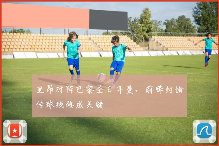 里昂对阵巴黎圣日耳曼，前锋封堵传球线路成关键