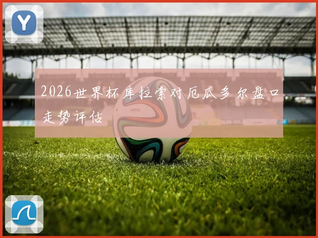 2026世界杯库拉索对厄瓜多尔盘口走势评估