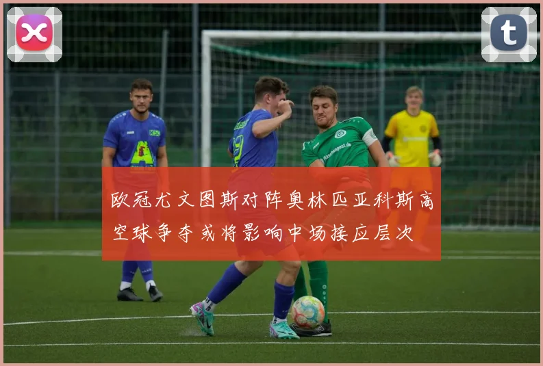 欧冠尤文图斯对阵奥林匹亚科斯高空球争夺或将影响中场接应层次